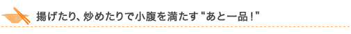 揚げたり、炒めたりで小腹を満たす“あと一品!”