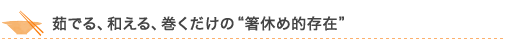 茹でる、和える、巻くだけの“箸休め的存在”