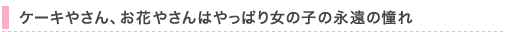 ケーキやさん、お花やさんはやっぱり女の子の永遠の憧れ