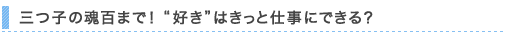 三つ子の魂百まで!“好き”はきっと仕事にできる?
