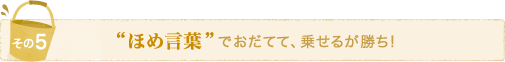 “ほめ言葉”でおだてて、乗せるが勝ち!