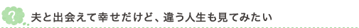 夫と出会えて幸せだけど、違う人生も見てみたい