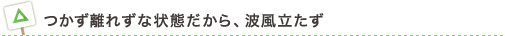 つかず離れずな状態だから、波風立たず