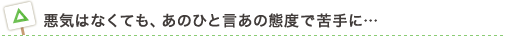 悪気はなくても、あのひと言あの態度で苦手に…