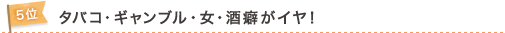 5位　タバコ・ギャンブル・女・酒癖がイヤ！