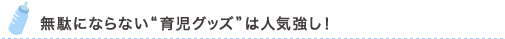 無駄にならない“育児グッズ”は人気強し！