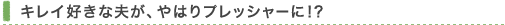 キレイ好きな夫が、やはりプレッシャーに！？