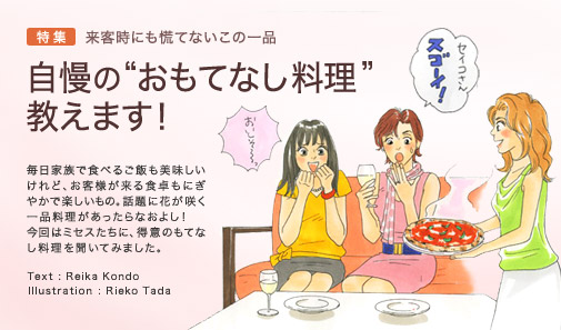 特集 来客時にも慌てないこの一品　自慢の“おもてなし料理”教えます！　毎日家族で食べるご飯も美味しいけれど、お客様が来る食卓もにぎやかで楽しいもの。話題に花が咲く一品料理があったらなおよし！　今回はミセスたちに、得意のもてなし料理を聞いてみました。　Text：Reika Kondo　Illustration:Rieko Tada
